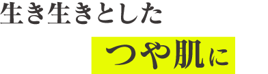 生き生きとした つや肌に