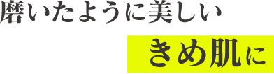 磨いたように美しい きめ肌に