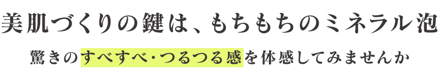 美肌づくりの鍵は、もちもちのミネラル泡 驚きのすべすべ・つるつる感を体感してみませんか